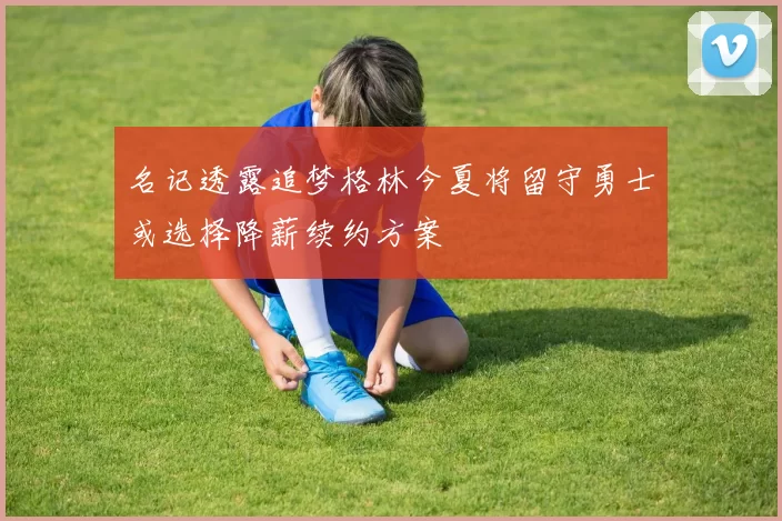 名记透露追梦格林今夏将留守勇士或选择降薪续约方案