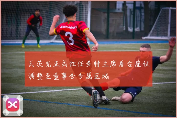 瓦茨克正式担任多特主席看台座位调整至董事会专属区域