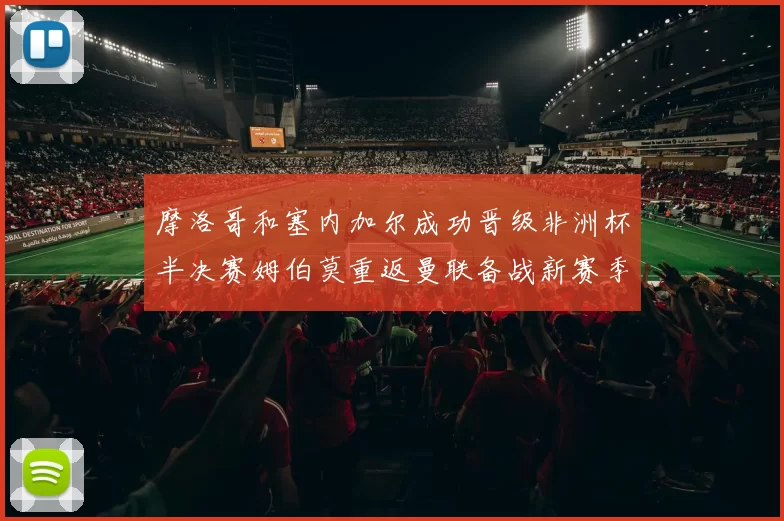 摩洛哥和塞内加尔成功晋级非洲杯半决赛姆伯莫重返曼联备战新赛季
