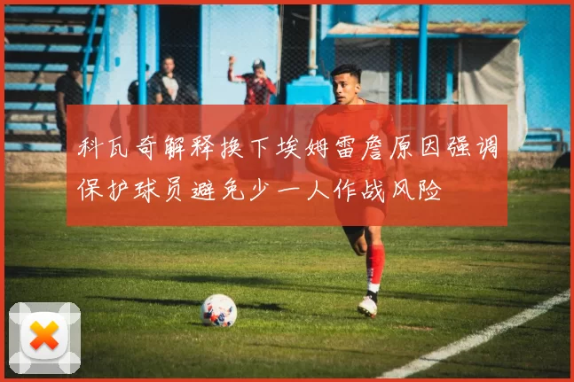 科瓦奇解释换下埃姆雷詹原因强调保护球员避免少一人作战风险