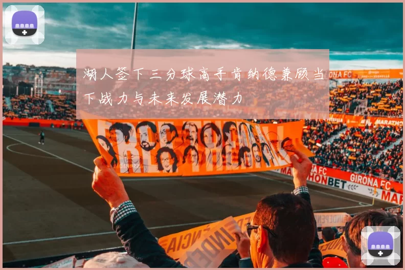 湖人签下三分球高手肯纳德兼顾当下战力与未来发展潜力