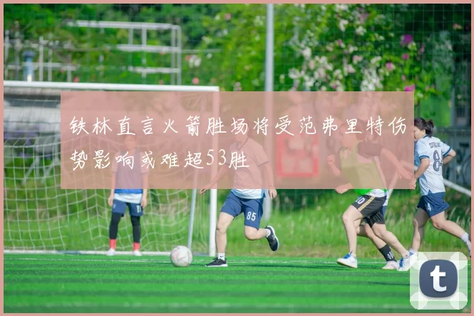 铁林直言火箭胜场将受范弗里特伤势影响或难超53胜