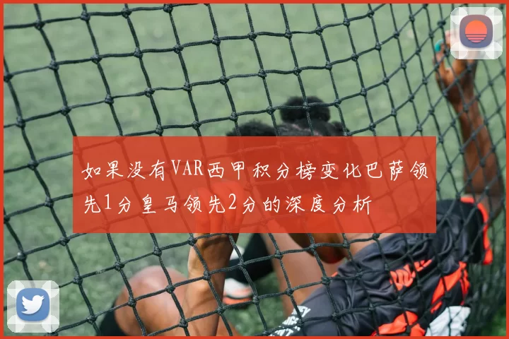 如果没有VAR西甲积分榜变化巴萨领先1分皇马领先2分的深度分析