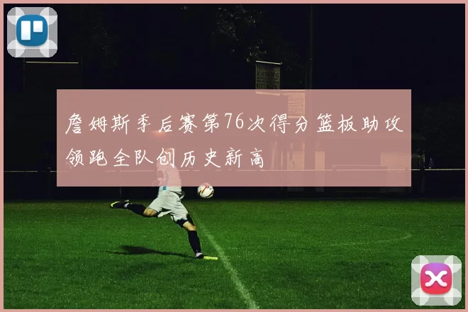 詹姆斯季后赛第76次得分篮板助攻领跑全队创历史新高