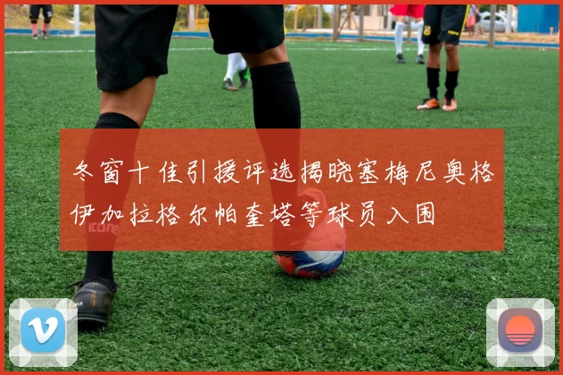 冬窗十佳引援评选揭晓塞梅尼奥格伊加拉格尔帕奎塔等球员入围