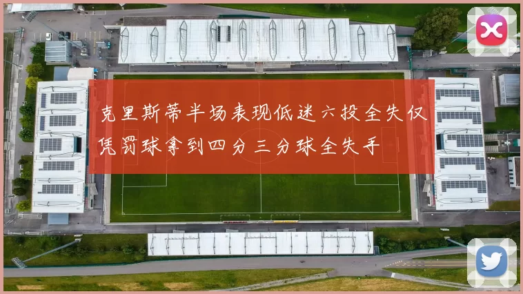 克里斯蒂半场表现低迷六投全失仅凭罚球拿到四分三分球全失手