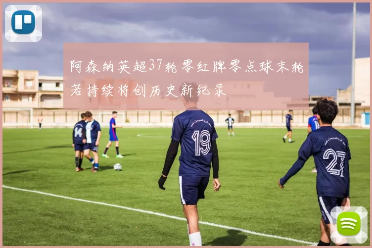 阿森纳英超37轮零红牌零点球末轮若持续将创历史新纪录
