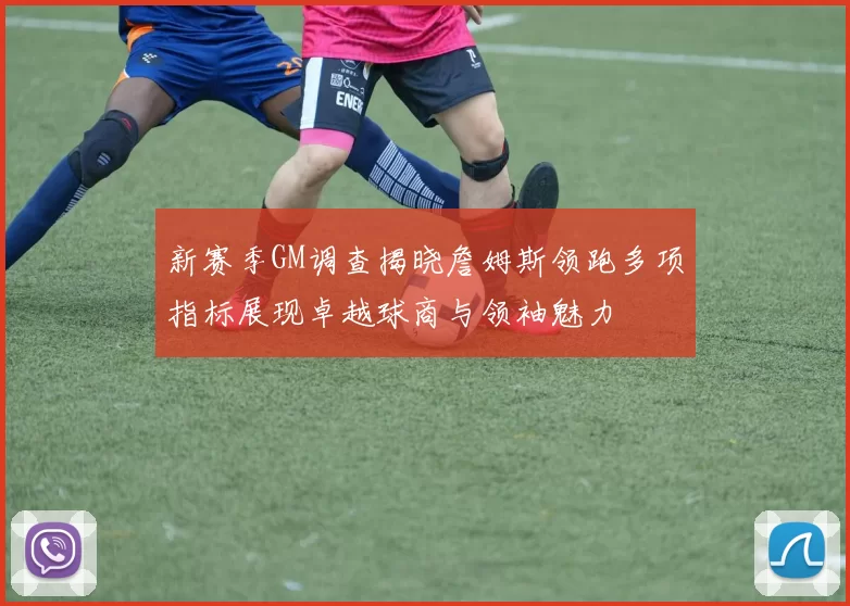 新赛季GM调查揭晓詹姆斯领跑多项指标展现卓越球商与领袖魅力