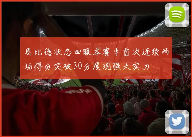恩比德状态回暖本赛季首次连续两场得分突破30分展现强大实力