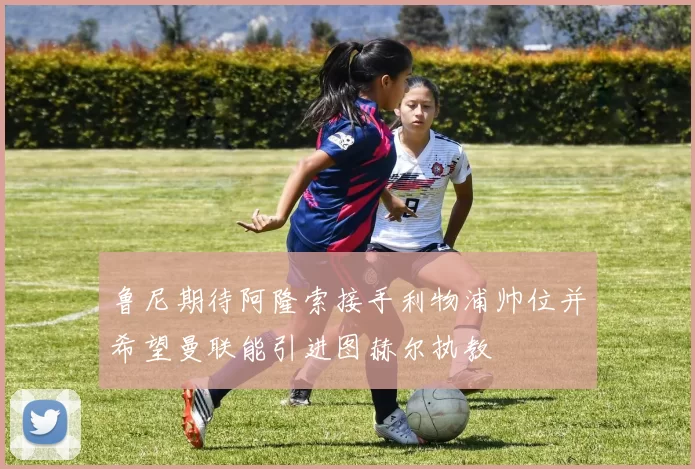 鲁尼期待阿隆索接手利物浦帅位并希望曼联能引进图赫尔执教