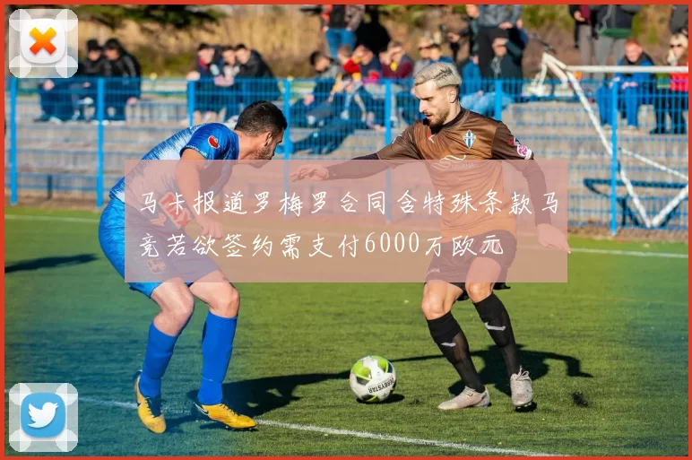 马卡报道罗梅罗合同含特殊条款马竞若欲签约需支付6000万欧元
