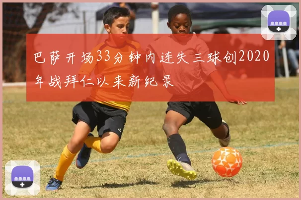 巴萨开场33分钟内连失三球创2020年战拜仁以来新纪录