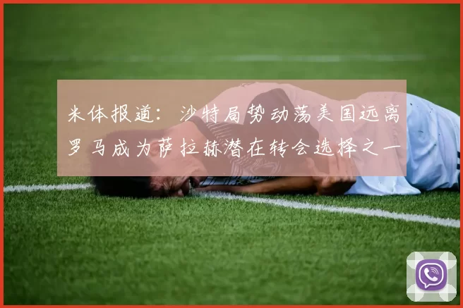 米体报道：沙特局势动荡美国远离罗马成为萨拉赫潜在转会选择之一
