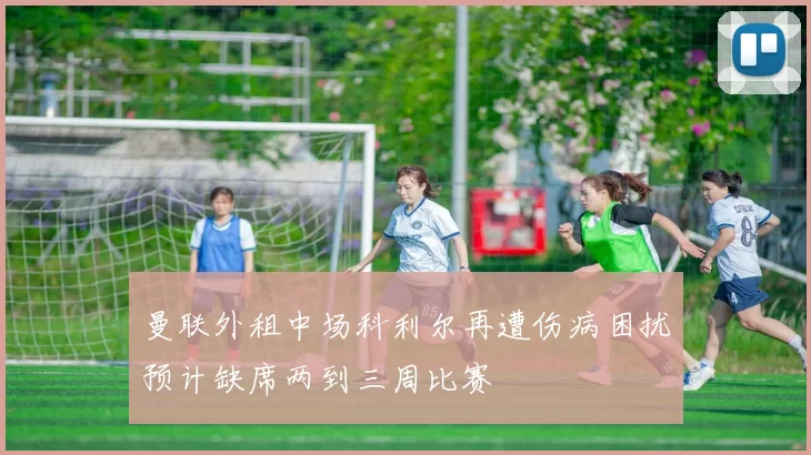 曼联外租中场科利尔再遭伤病困扰预计缺席两到三周比赛