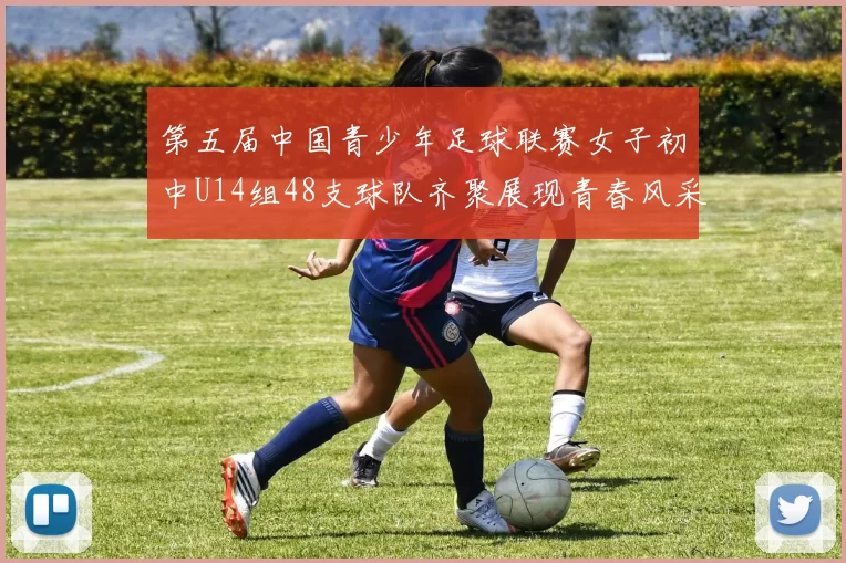 第五届中国青少年足球联赛女子初中U14组48支球队齐聚展现青春风采