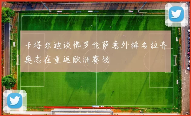 卡塔尔迪谈佛罗伦萨意外排名拉齐奥志在重返欧洲赛场