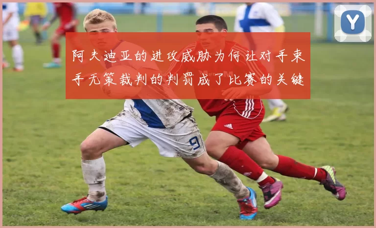 阿夫迪亚的进攻威胁为何让对手束手无策裁判的判罚成了比赛的关键因素