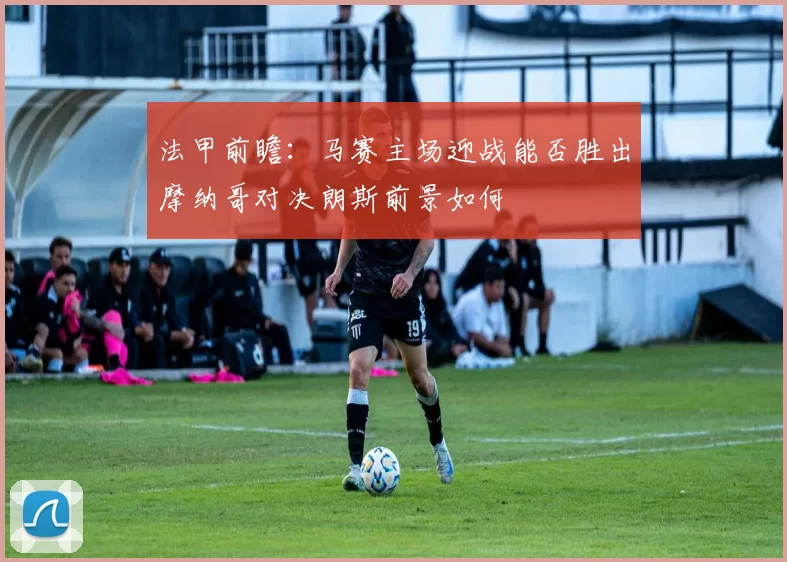 法甲前瞻：马赛主场迎战能否胜出摩纳哥对决朗斯前景如何