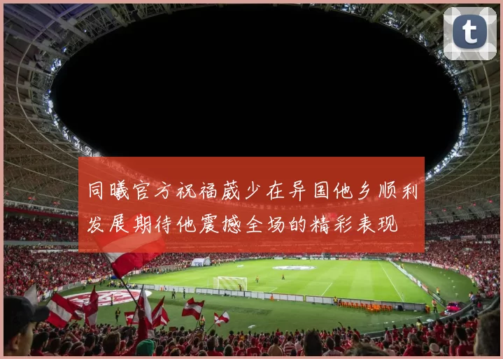 同曦官方祝福葳少在异国他乡顺利发展期待他震撼全场的精彩表现