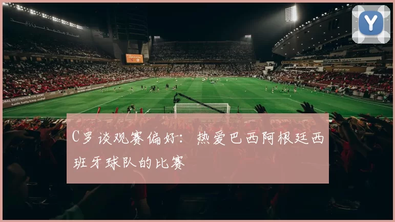 C罗谈观赛偏好：热爱巴西阿根廷西班牙球队的比赛
