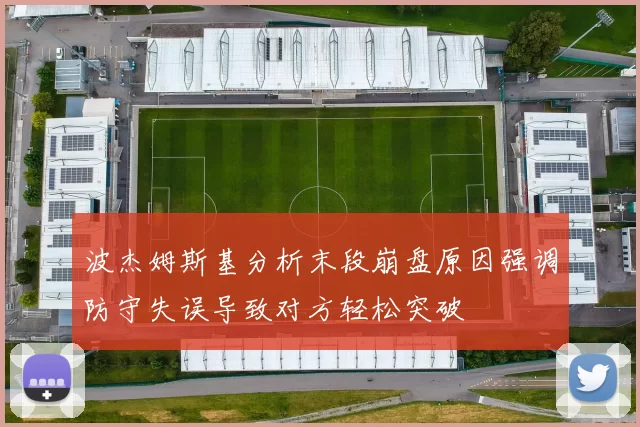 波杰姆斯基分析末段崩盘原因强调防守失误导致对方轻松突破