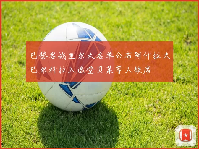 巴黎客战里尔大名单公布阿什拉夫巴尔科拉入选登贝莱等人缺席