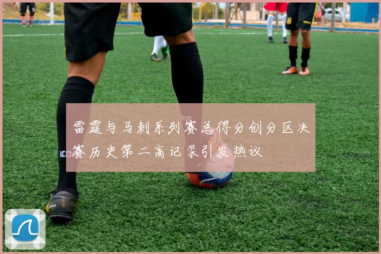 雷霆与马刺系列赛总得分创分区决赛历史第二高记录引发热议