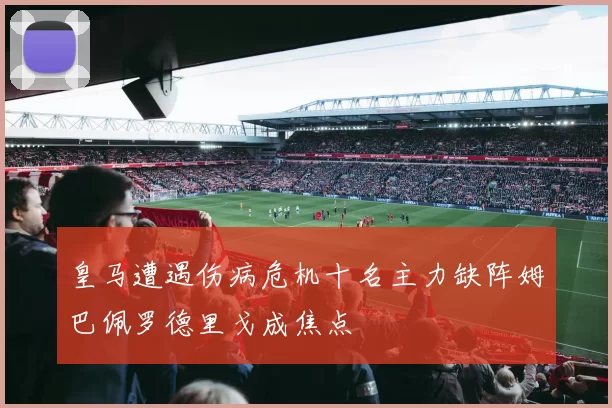 皇马遭遇伤病危机十名主力缺阵姆巴佩罗德里戈成焦点