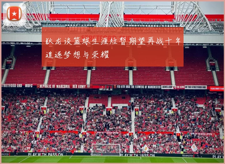 狄龙谈篮球生涯短暂期望再战十年追逐梦想与荣耀