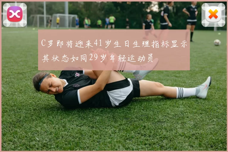 C罗即将迎来41岁生日生理指标显示其状态如同29岁年轻运动员