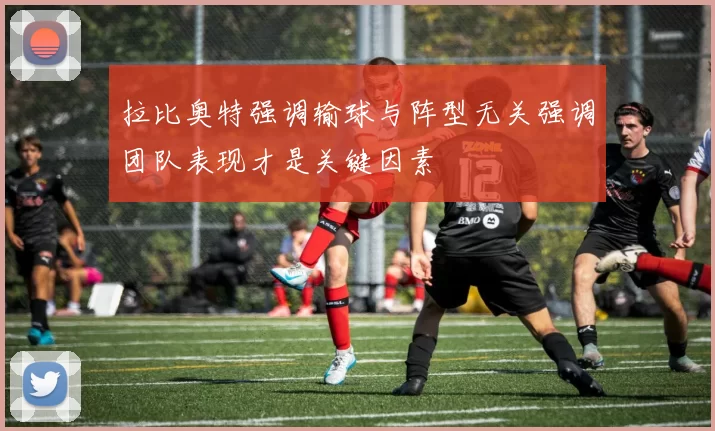 拉比奥特强调输球与阵型无关强调团队表现才是关键因素