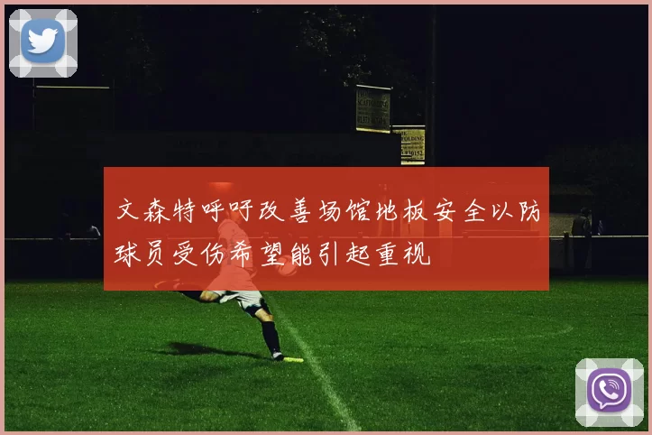 文森特呼吁改善场馆地板安全以防球员受伤希望能引起重视
